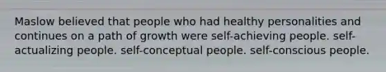 Maslow believed that people who had healthy personalities and continues on a path of growth were self-achieving people. self-actualizing people. self-conceptual people. self-conscious people.