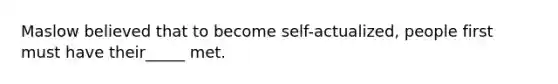 Maslow believed that to become self-actualized, people first must have their_____ met.