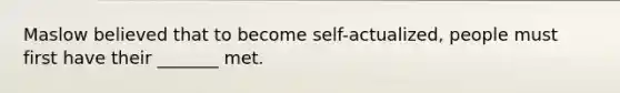 Maslow believed that to become self-actualized, people must first have their _______ met.