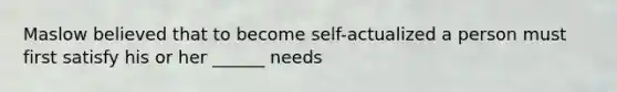 Maslow believed that to become self-actualized a person must first satisfy his or her ______ needs