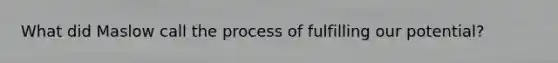 What did Maslow call the process of fulfilling our potential?
