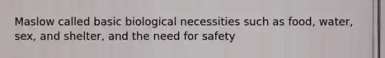 Maslow called basic biological necessities such as food, water, sex, and shelter, and the need for safety