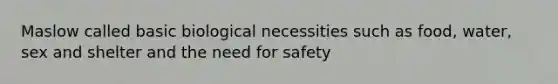 Maslow called basic biological necessities such as food, water, sex and shelter and the need for safety