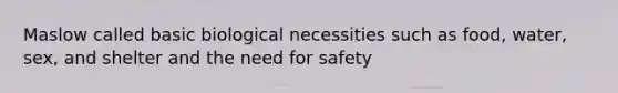 Maslow called basic biological necessities such as food, water, sex, and shelter and the need for safety