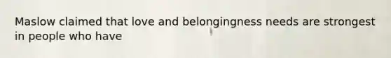 Maslow claimed that love and belongingness needs are strongest in people who have