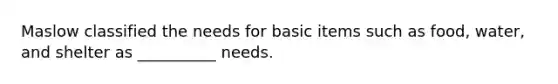 Maslow classified the needs for basic items such as food, water, and shelter as __________ needs.