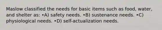 Maslow classified the needs for basic items such as food, water, and shelter as: •A) safety needs. •B) sustenance needs. •C) physiological needs. •D) self-actualization needs.