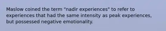 Maslow coined the term "nadir experiences" to refer to experiences that had the same intensity as peak experiences, but possessed negative emotionality.