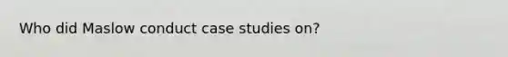 Who did Maslow conduct case studies on?