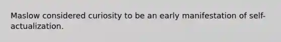 Maslow considered curiosity to be an early manifestation of self-actualization.