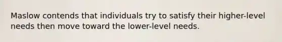 Maslow contends that individuals try to satisfy their higher-level needs then move toward the lower-level needs.