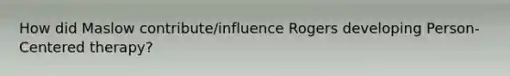 How did Maslow contribute/influence Rogers developing Person-Centered therapy?