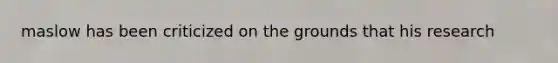 maslow has been criticized on the grounds that his research