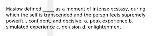 Maslow defined _____ as a moment of intense ecstasy, during which the self is transcended and the person feels supremely powerful, confident, and decisive. a. peak experience b. simulated experience c. delusion d. enlightenment