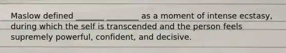 Maslow defined _______ ________ as a moment of intense ecstasy, during which the self is transcended and the person feels supremely powerful, confident, and decisive.