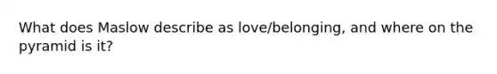 What does Maslow describe as love/belonging, and where on the pyramid is it?