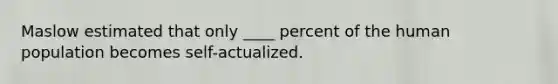 Maslow estimated that only ____ percent of the human population becomes self-actualized.