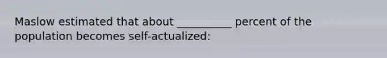 Maslow estimated that about __________ percent of the population becomes self-actualized: