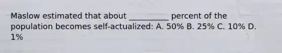 Maslow estimated that about __________ percent of the population becomes self-actualized: A. 50% B. 25% C. 10% D. 1%