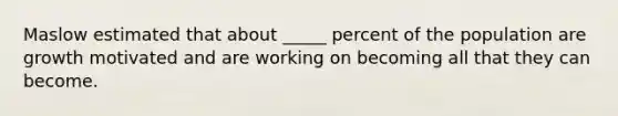 Maslow estimated that about _____ percent of the population are growth motivated and are working on becoming all that they can become.