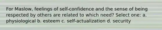 For Maslow, feelings of self-confidence and the sense of being respected by others are related to which need? Select one: a. physiological b. esteem c. self-actualization d. security