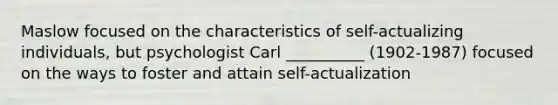 Maslow focused on the characteristics of self-actualizing individuals, but psychologist Carl __________ (1902-1987) focused on the ways to foster and attain self-actualization