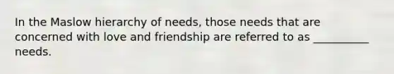 In the Maslow hierarchy of needs, those needs that are concerned with love and friendship are referred to as __________ needs.