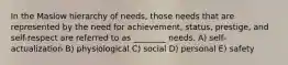 In the Maslow hierarchy of needs, those needs that are represented by the need for achievement, status, prestige, and self-respect are referred to as ________ needs. A) self-actualization B) physiological C) social D) personal E) safety