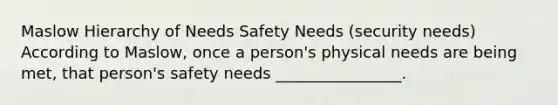 Maslow Hierarchy of Needs Safety Needs (security needs) According to Maslow, once a person's physical needs are being met, that person's safety needs ________________.