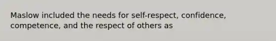 Maslow included the needs for self-respect, confidence, competence, and the respect of others as