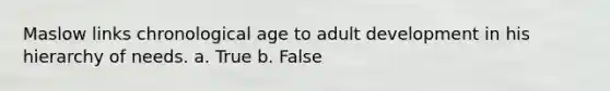 Maslow links chronological age to adult development in his hierarchy of needs. a. True b. False