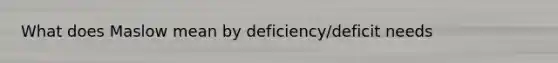 What does Maslow mean by deficiency/deficit needs