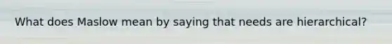 What does Maslow mean by saying that needs are hierarchical?