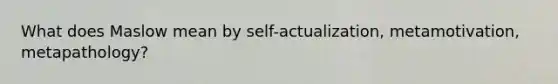 What does Maslow mean by self-actualization, metamotivation, metapathology?