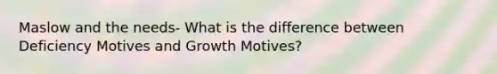 Maslow and the needs- What is the difference between Deficiency Motives and Growth Motives?