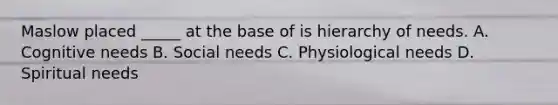 Maslow placed _____ at the base of is hierarchy of needs. A. Cognitive needs B. Social needs C. Physiological needs D. Spiritual needs