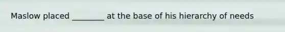 Maslow placed ________ at the base of his hierarchy of needs