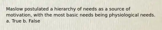 Maslow postulated a hierarchy of needs as a source of motivation, with the most basic needs being physiological needs. a. True b. False