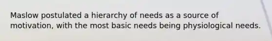 Maslow postulated a hierarchy of needs as a source of motivation, with the most basic needs being physiological needs.​