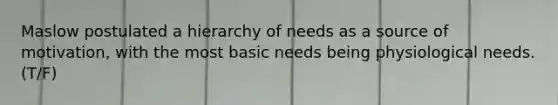 Maslow postulated a hierarchy of needs as a source of motivation, with the most basic needs being physiological needs. (T/F)