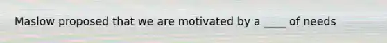 Maslow proposed that we are motivated by a ____ of needs