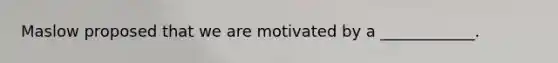 Maslow proposed that we are motivated by a ____________.