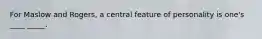 For Maslow and Rogers, a central feature of personality is one's ____ _____.