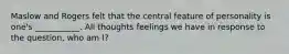 Maslow and Rogers felt that the central feature of personality is one's ___________. All thoughts feelings we have in response to the question, who am I?