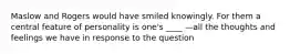 Maslow and Rogers would have smiled knowingly. For them a central feature of personality is one's ____ —all the thoughts and feelings we have in response to the question