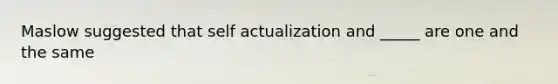 Maslow suggested that self actualization and _____ are one and the same