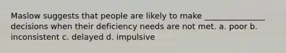 Maslow suggests that people are likely to make _______________ decisions when their deficiency needs are not met. a. poor b. inconsistent c. delayed d. impulsive