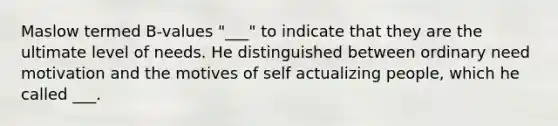 Maslow termed B-values "___" to indicate that they are the ultimate level of needs. He distinguished between ordinary need motivation and the motives of self actualizing people, which he called ___.