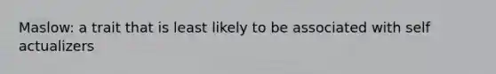 Maslow: a trait that is least likely to be associated with self actualizers