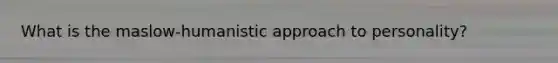 What is the maslow-humanistic approach to personality?